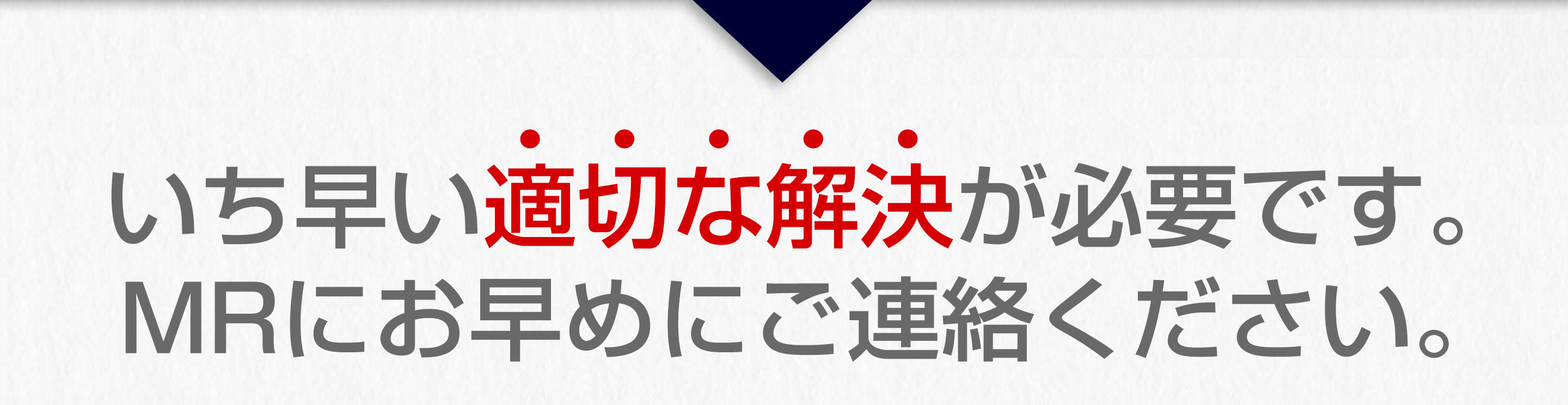 いち早い適切な解決が必要です。MRにお早めにご連絡ください。