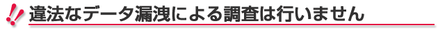 違法なデータ漏洩による調査は行いません
