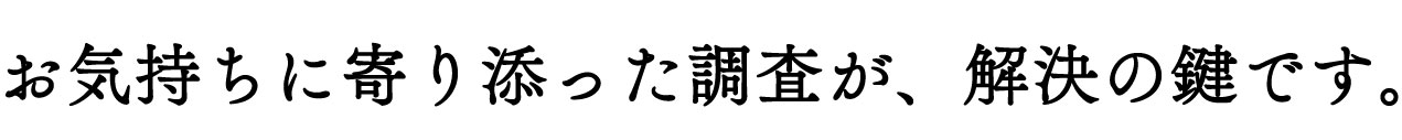 お気持ちに寄り添った調査が、解決の鍵です。