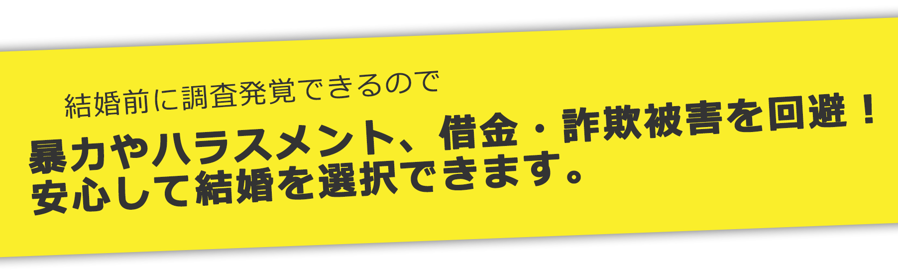 暴力やハラスメント、借金・詐欺被害を回避！安心して結婚を選択できます。