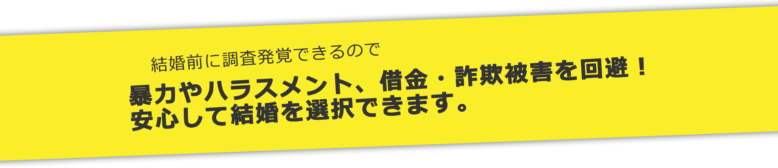 暴力やハラスメント、借金・詐欺被害を回避！安心して結婚を選択できます。