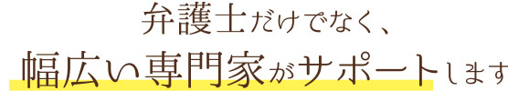 弁護士だけでなく、幅広い専門家がサポートします