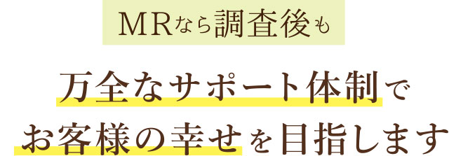 MRなら調査後も万全なサポート体制でお客様の幸せを目指します