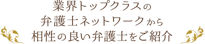 業界トップクラスの弁護士ネットワークから相性の良い弁護士をご紹介