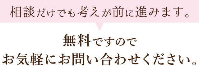 相談だけでも考えが前に進みます。無料ですのでお気軽にお問い合わせください。