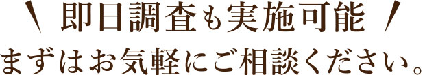 即日調査も実施可能 まずはお気軽にご相談ください。