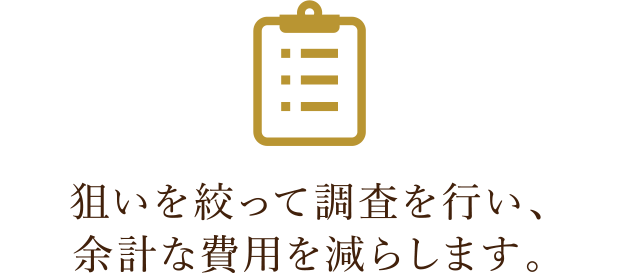 狙いを絞って調査を行い、余計な費用を減らします。