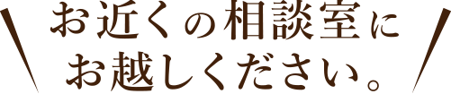 お近くの相談室にお越しください。