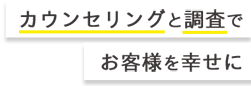 カウンセリングと調査でお客様を幸せに