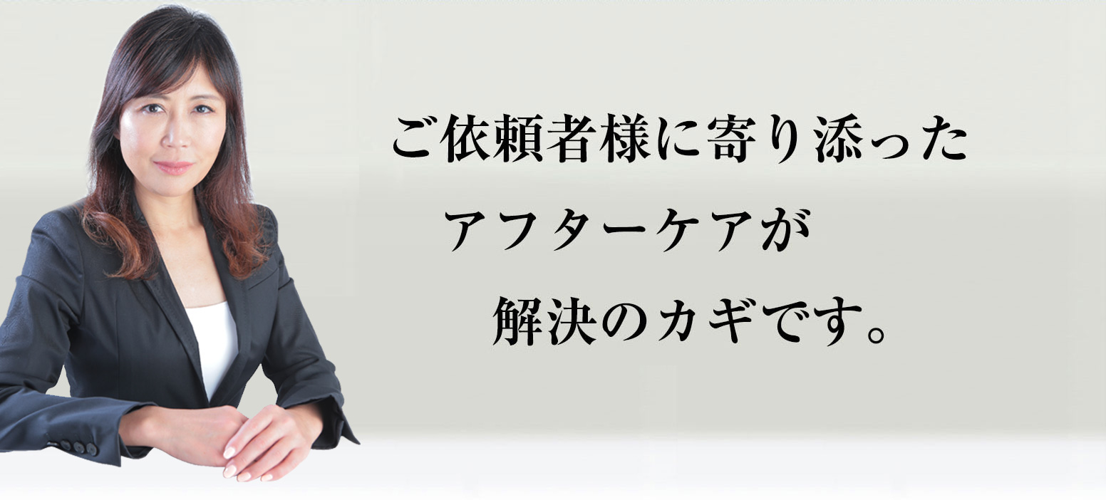 ご依頼者様に寄り添ったアフターケアが解決のカギです。