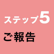 ステップ5 ご報告