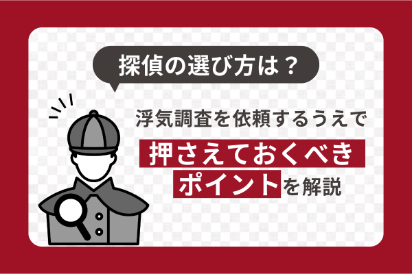 探偵の選び方は？浮気調査を依頼するうえで押さえておくべきポイントを解説