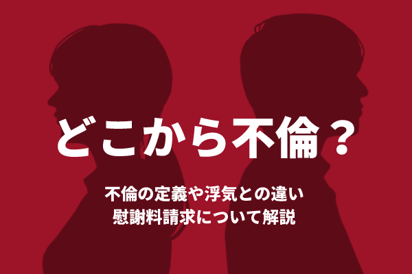 どこから不倫?不倫の定義や浮気との違い・慰謝料請求について解説