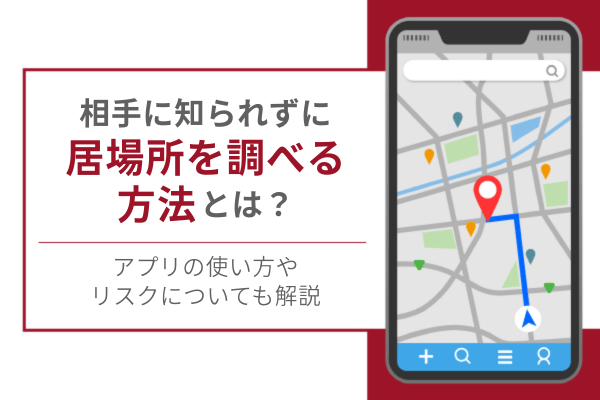 相手に知られずに居場所を調べる方法とは？アプリの使い方やリスクについても解説