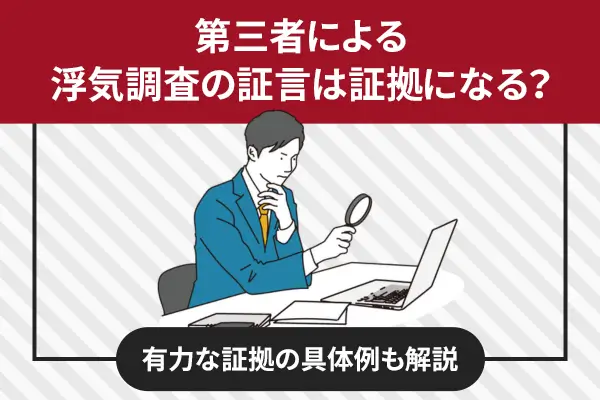 第三者による浮気調査の証言は証拠になる？有力な証拠の具体例も解説