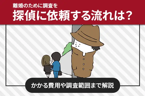 離婚のための調査を探偵に依頼する流れは？かかる費用や調査範囲まで解説