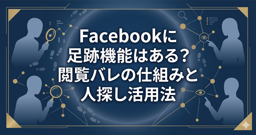 Facebookに足跡機能はある?閲覧バレの仕組みと人探し活用法