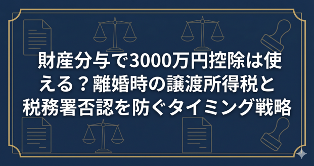 財産分与で3000万円控除は使える？離婚時の譲渡所得税と税務署否認を防ぐタイミング戦略