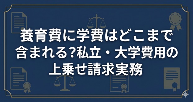 養育費に学費はどこまで含まれる？私立・大学費用の上乗せ請求実務