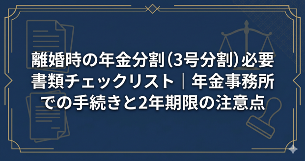 離婚時の年金分割（3号分割）必要書類チェックリスト｜年金事務所での手続きと2年期限の注意点