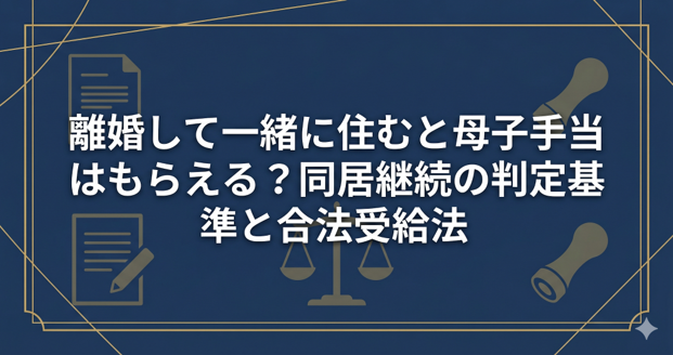 離婚して一緒に住むと母子手当はもらえる?同居継続の判定基準と合法受給法