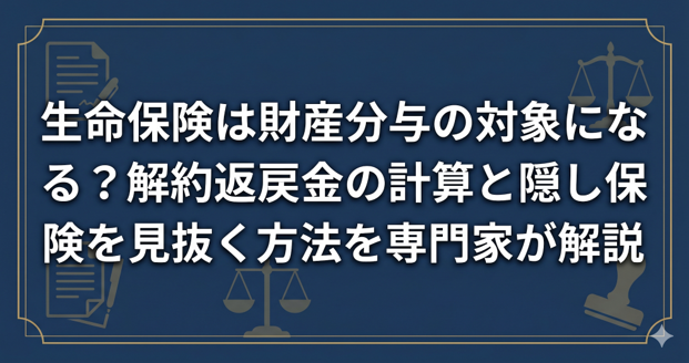 生命保険は財産分与の対象になる？解約返戻金の計算と隠し保険を見抜く方法を専門家が解説