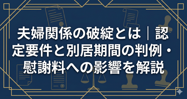 夫婦関係の破綻とは｜認定要件と別居期間の判例・慰謝料への影響を解説