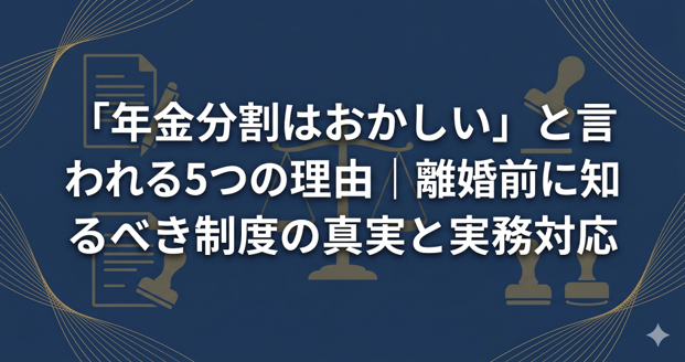 「年金分割はおかしい」と言われる5つの理由|離婚前に知るべき制度の真実と実務対応