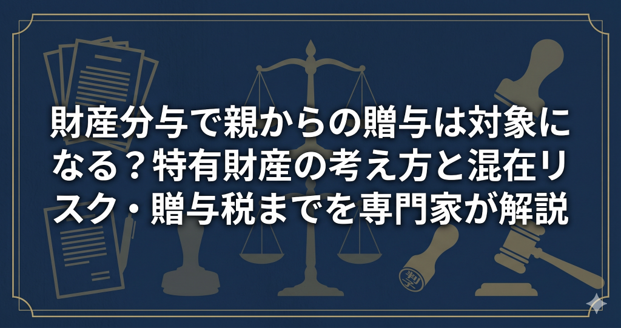 財産分与で親からの贈与は対象になる?特有財産の考え方と混在リスク・贈与税までを専門家が解説