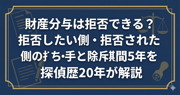 財産分与は拒否できる？拒否したい側・拒否された側の打ち手と除斥期間5年を探偵歴20年が解説