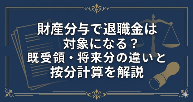 財産分与で退職金は対象になる？既受領・将来分の違いと按分計算を解説