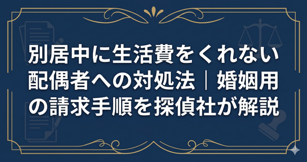 別居中に生活費をくれない配偶者への対処法|婚姻費用の請求手順を探偵社が解説