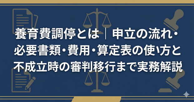 養育費調停とは｜申立の流れ・必要書類・費用・算定表の使い方と不成立時の審判移行まで実務解説