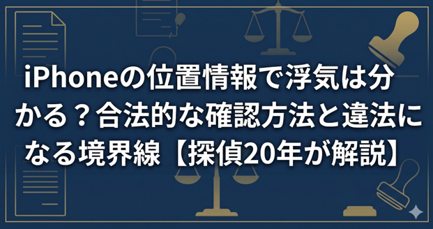 iPhoneの位置情報で浮気は分かる？合法的な確認方法と違法になる境界線【探偵20年が解説】