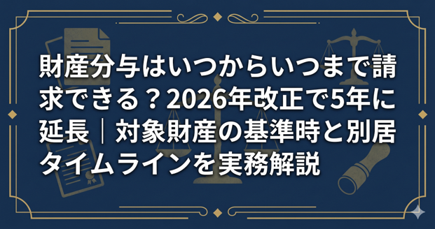 財産分与はいつからいつまで請求できる？2026年改正で5年に延長｜対象財産の基準時と別居タイムラインを実務解説