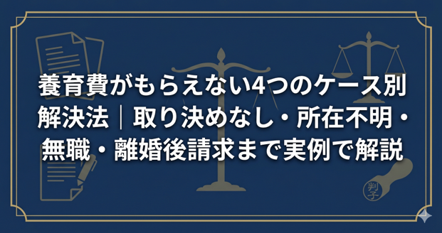 養育費がもらえない4つのケース別解決法｜取り決めなし・所在不明・無職・離婚後請求まで実例で解説